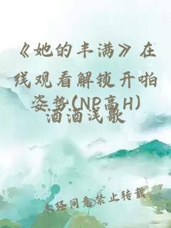 《她的丰满》在线观看解锁开啪姿势(NP高H)